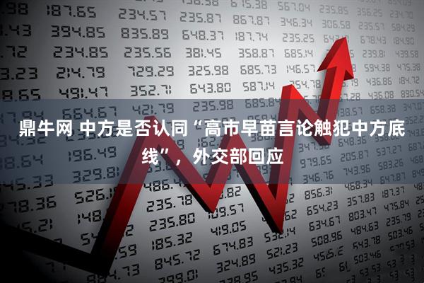 鼎牛网 中方是否认同“高市早苗言论触犯中方底线”，外交部回应