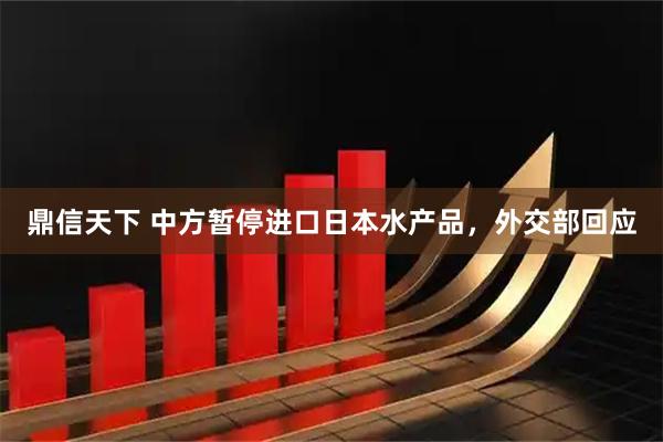 鼎信天下 中方暂停进口日本水产品，外交部回应