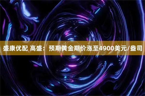 盛康优配 高盛：预期黄金期价涨至4900美元/盎司