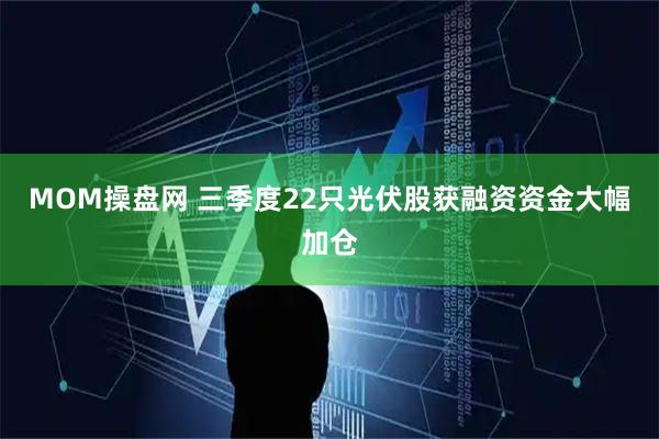 MOM操盘网 三季度22只光伏股获融资资金大幅加仓