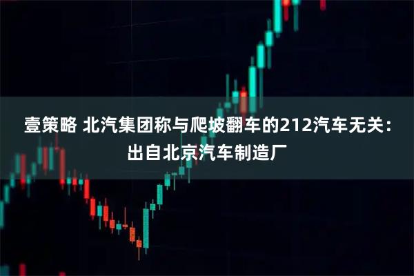 壹策略 北汽集团称与爬坡翻车的212汽车无关：出自北京汽车制造厂