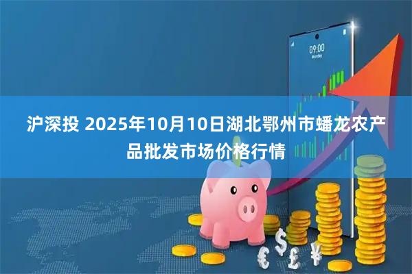 沪深投 2025年10月10日湖北鄂州市蟠龙农产品批发市场价格行情