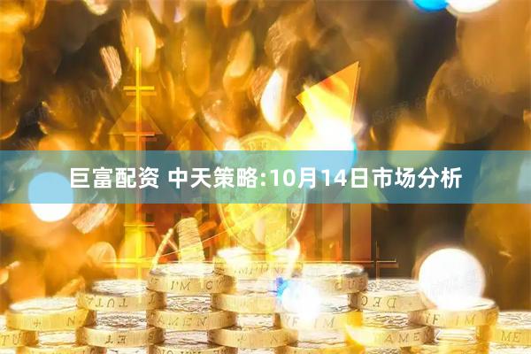 巨富配资 中天策略:10月14日市场分析