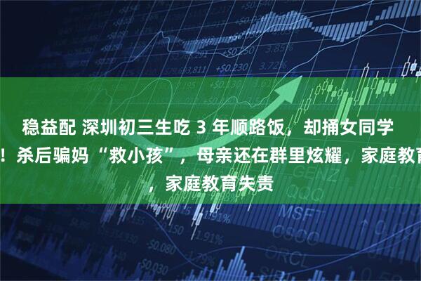稳益配 深圳初三生吃 3 年顺路饭，却捅女同学 26 刀！杀后骗妈 “救小孩”，母亲还在群里炫耀，家庭教育失责