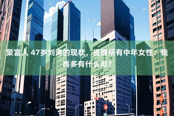 聚富人 47岁刘涛的现状，提醒所有中年女性：钱再多有什么用？