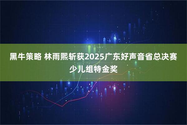 黑牛策略 林雨熙斩获2025广东好声音省总决赛少儿组特金奖