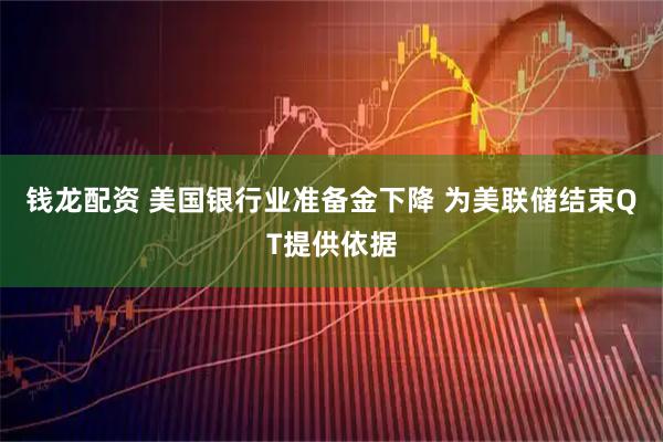 钱龙配资 美国银行业准备金下降 为美联储结束QT提供依据