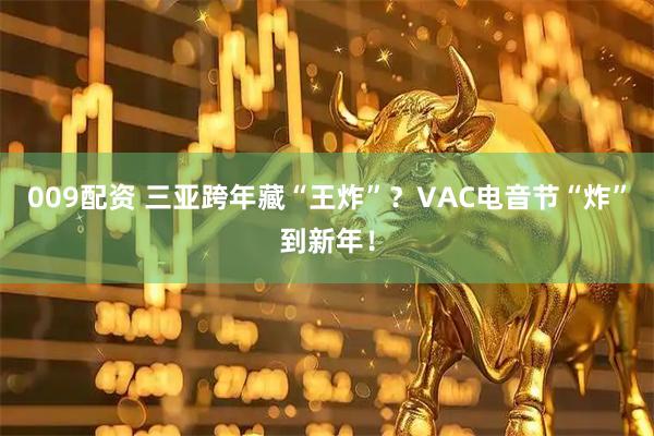 009配资 三亚跨年藏“王炸”？VAC电音节“炸”到新年！