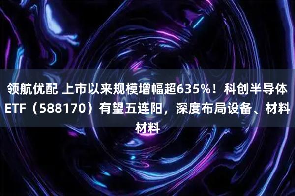领航优配 上市以来规模增幅超635%！科创半导体ETF（588170）有望五连阳，深度布局设备、材料