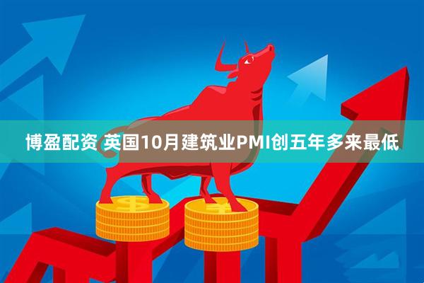 博盈配资 英国10月建筑业PMI创五年多来最低