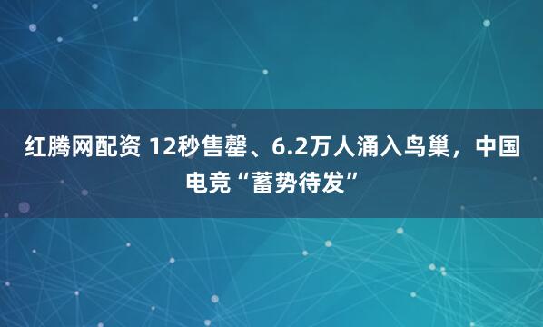 红腾网配资 12秒售罄、6.2万人涌入鸟巢，中国电竞“蓄势待发”