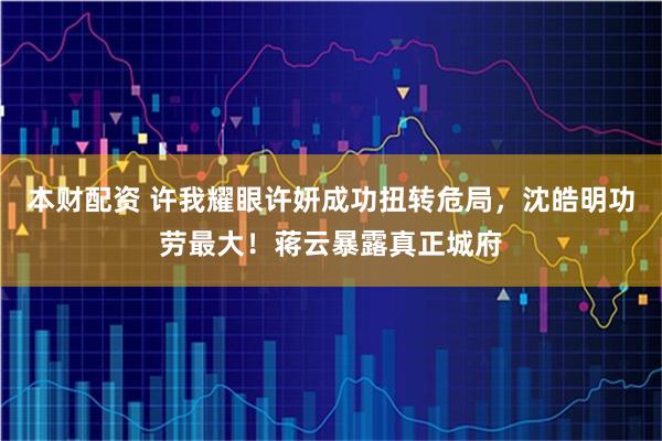 本财配资 许我耀眼许妍成功扭转危局，沈皓明功劳最大！蒋云暴露真正城府