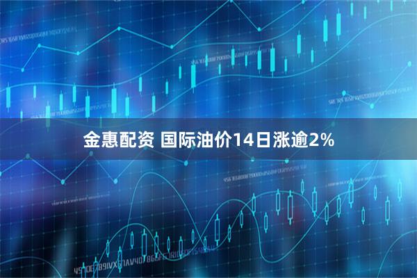 金惠配资 国际油价14日涨逾2%