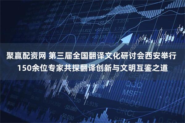 聚赢配资网 第三届全国翻译文化研讨会西安举行 150余位专家共探翻译创新与文明互鉴之道