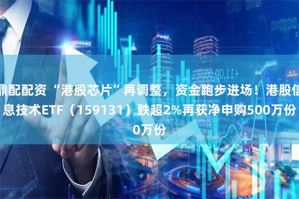 鼎配配资 “港股芯片”再调整，资金跑步进场！港股信息技术ETF（159131）跌超2%再获净申购500万份