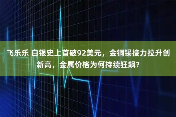 飞乐乐 白银史上首破92美元，金铜锡接力拉升创新高，金属价格为何持续狂飙？