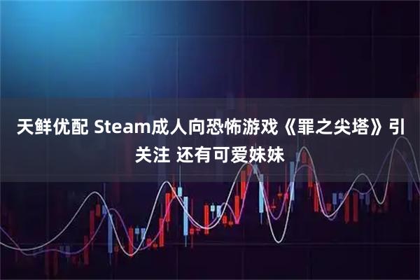 天鲜优配 Steam成人向恐怖游戏《罪之尖塔》引关注 还有可爱妹妹