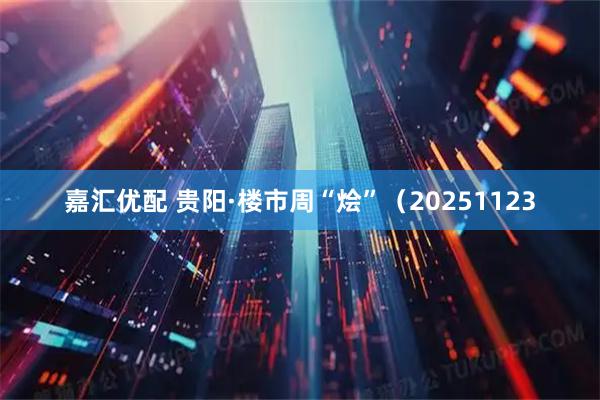 嘉汇优配 贵阳·楼市周“烩”（20251123