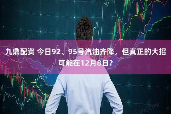 九鼎配资 今日92、95号汽油齐降，但真正的大招可能在12月8日？
