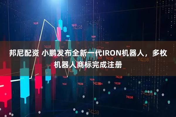 邦尼配资 小鹏发布全新一代IRON机器人，多枚机器人商标完成注册