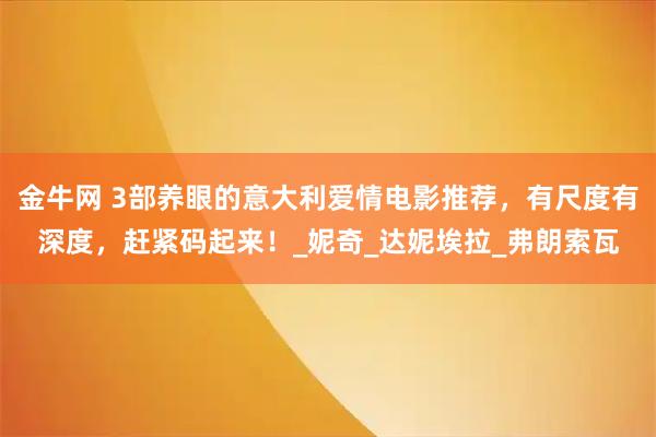 金牛网 3部养眼的意大利爱情电影推荐，有尺度有深度，赶紧码起来！_妮奇_达妮埃拉_弗朗索瓦